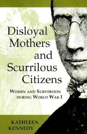 Disloyal Mothers and Scurrilous Citizens – Women and Subversion during World War I de Kathleen Kennedy