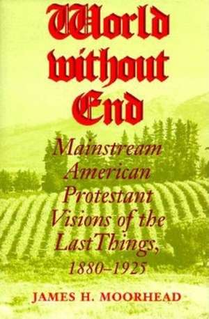 World Without End – Mainstream American Protestant Visions of the Last Things, 1880–1925 de James H. Moorhead