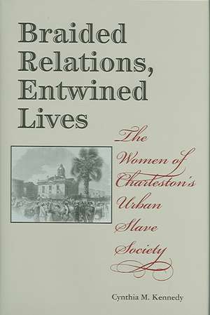 Braided Relations, Entwined Lives – The Women of Charleston`s Urban Slave Society de Cynthia M. Kennedy