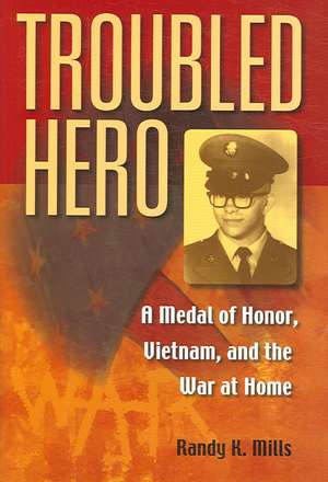 Troubled Hero – A Medal of Honor, Vietnam, and the War at Home de Randy K. Mills