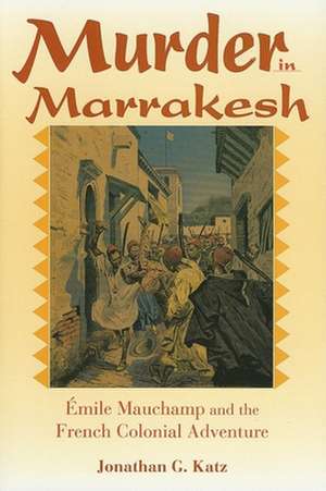 Murder in Marrakesh – Émile Mauchamp and the French Colonial Adventure de Jonathan G. Katz