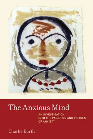 The Anxious Mind – An Investigation into the Varieties and Virtues of Anxiety de Charlie Kurth