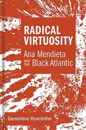 Radical Virtuosity – Ana Mendieta and the Black Atlantic de Genevieve Hyacinthe