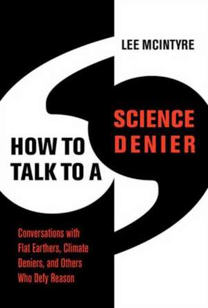 How to Talk to a Science Denier: Conversations with Flat Earthers, Climate Deniers, and Others Who Defy Reason de Lee McIntyre