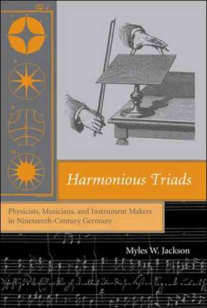 Harmonious Triads – Physicists, Musicians and Instrument Makers in Nineteenth–Century Germany de Myles Jackson