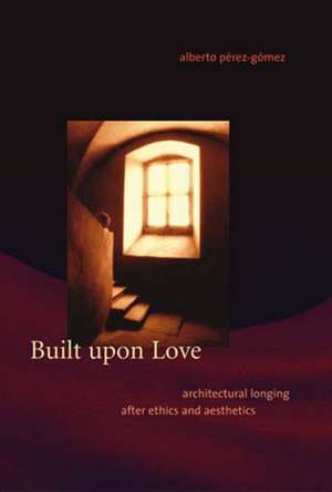 Built Upon Love – Architectural Longing after Ethics and Aesthetics de Alberto Pérez–gómez