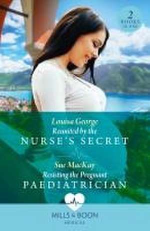 Reunited By The Nurse's Secret / Resisting The Pregnant Paediatrician de Louisa George