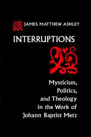 Interruptions – Mysticism, Politics, and Theology in the Work of Johann Baptist Metz de J. Matthew Ashley