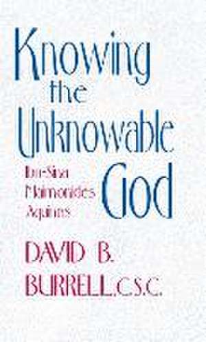 Knowing the Unknowable God – Ibn–Sina, Maimonides, Aquinas de David B. Burrell C.s.c.