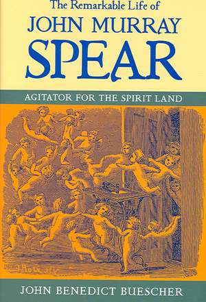 The Remarkable Life of John Murray Spear – Agitator for the Spirit Land de John Benedict Buesch