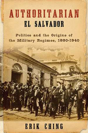 Authoritarian El Salvador – Politics and the Origins of the Military Regimes, 1880–1940 de Erik Ching