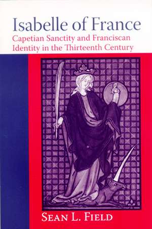 Isabelle of France – Capetian Sanctity and Franciscan Identity in the Thirteenth Century de Sean L. Field