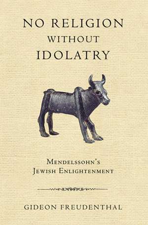 No Religion without Idolatry – Mendelssohn`s Jewish Enlightenment de Gideon Freudenthal