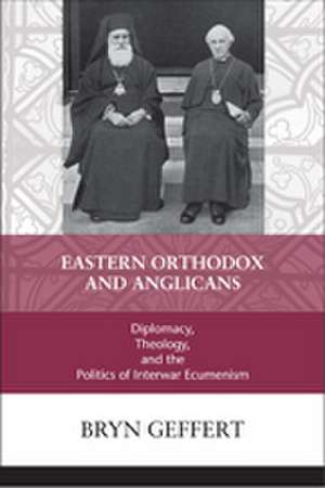 Eastern Orthodox and Anglicans – Diplomacy, Theology, and the Politics of Interwar Ecumenism de Bryn Geffert