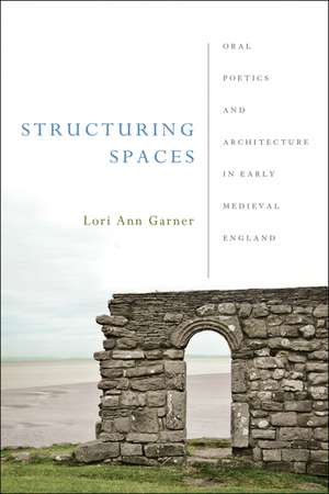 Structuring Spaces – Oral Poetics and Architecture in Early Medieval England de Lori Ann Garner