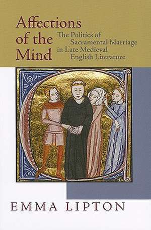 Affections of the Mind – The Politics of Sacramental Marriage in Late Medieval English Literature de Emma Lipton