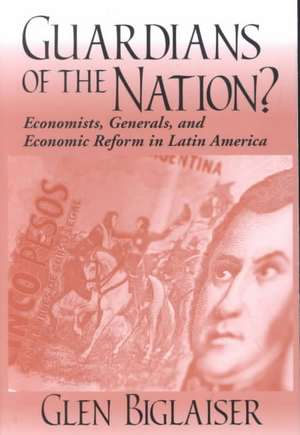 Guardians of the Nation? – Economists, Generals, and Economic Reform in Latin America de Glen Biglaiser