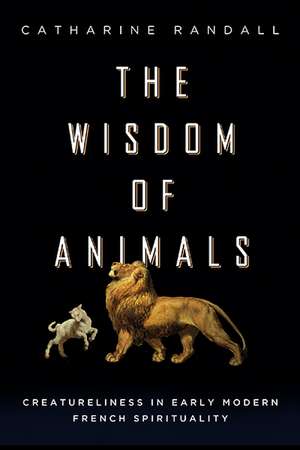 Wisdom of Animals – Creatureliness in Early Modern French Spirituality de Catharine Randall