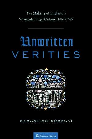 Unwritten Verities – The Making of England`s Vernacular Legal Culture, 1463–1549 de Sebastian Sobecki