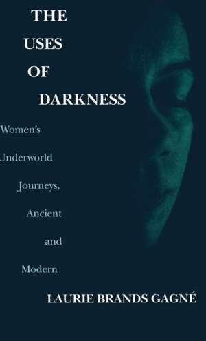 The Uses of Darkness – Women`s Underworld Journeys, Ancient and Modern de Laurie Brands Gagné