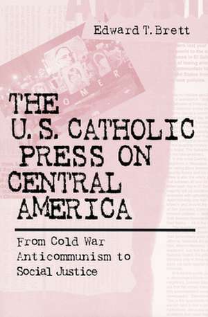 U.S. Catholic Press On Central America – From Cold War Anticommunism to Social Justice de Edward Tracy Brett