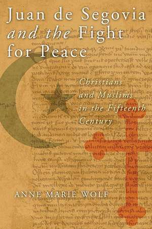 Juan de Segovia and the Fight for Peace – Christians and Muslims in the Fifteenth Century de Anne Marie Wolf