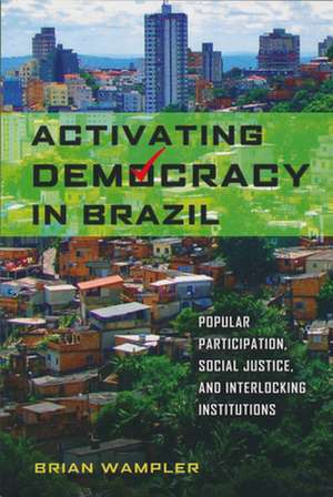 Activating Democracy in Brazil – Popular Participation, Social Justice, and Interlocking Institutions de Brian Wampler