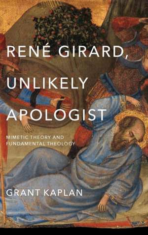 René Girard, Unlikely Apologist – Mimetic Theory and Fundamental Theology de Grant Kaplan