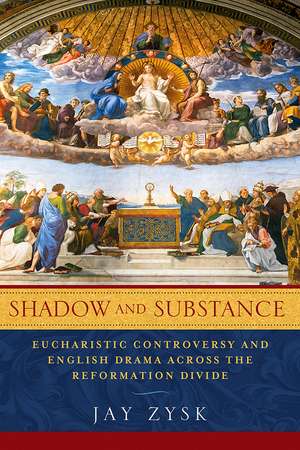 Shadow and Substance – Eucharistic Controversy and English Drama across the Reformation Divide de Jay Zysk