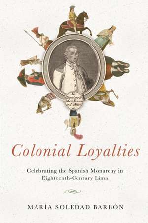 Colonial Loyalties – Celebrating the Spanish Monarchy in Eighteenth–Century Lima de María Soledad Barbón