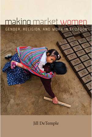 Making Market Women – Gender, Religion, and Work in Ecuador de Jill Detemple