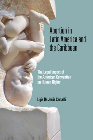 Abortion in Latin America and the Caribbean – The Legal Impact of the American Convention on Human Rights de Ligia De Jesús Castaldi