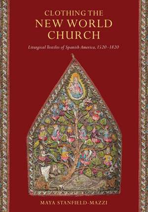 Clothing the New World Church – Liturgical Textiles of Spanish America, 1520–1820 de Maya Stanfield–mazzi