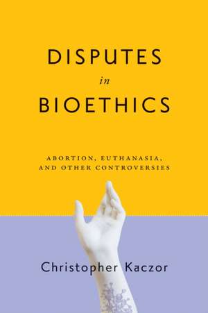 Disputes in Bioethics – Abortion, Euthanasia, and Other Controversies de Christopher Kaczor