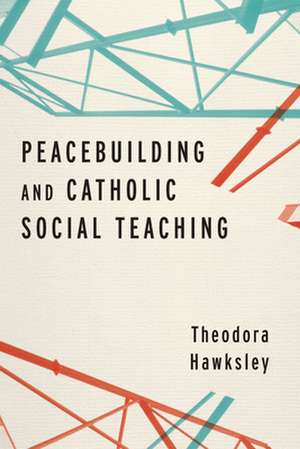 Peacebuilding and Catholic Social Teaching de Theodora Hawksley