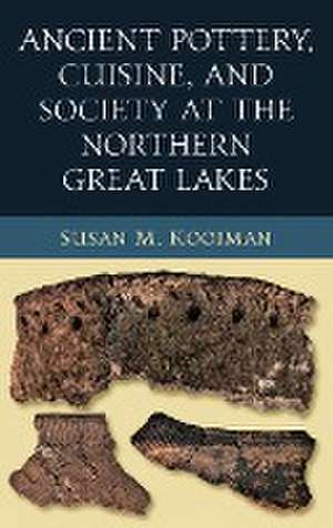 Ancient Pottery, Cuisine, and Society at the Northern Great Lakes de Susan M. Kooiman