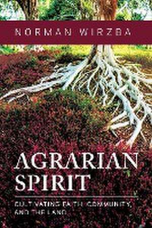 Agrarian Spirit – Cultivating Faith, Community, and the Land de Norman Wirzba