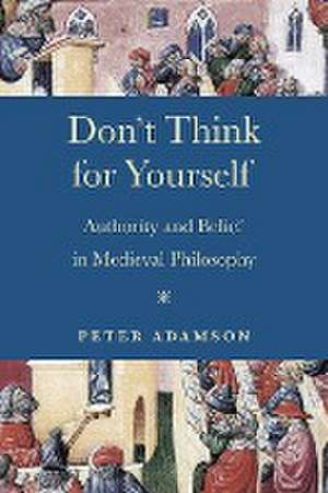 Don`t Think for Yourself – Authority and Belief in Medieval Philosophy de Peter Adamson