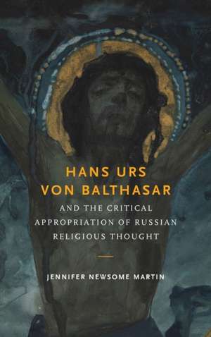 Hans Urs von Balthasar and the Critical Appropriation of Russian Religious Thought de Jennifer Newsom Martin