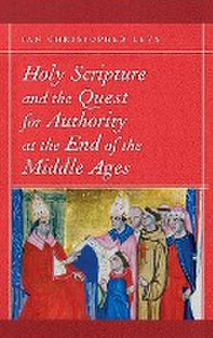 Holy Scripture and the Quest for Authority at the End of the Middle Ages de Ian Christopher Levy