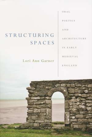 Structuring Spaces – Oral Poetics and Architecture in Early Medieval England de Lori Ann Garner