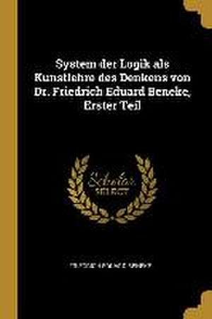 System Der Logik ALS Kunstlehre Des Denkens Von Dr. Friedrich Eduard Beneke, Erster Teil de Friedrich Eduard Beneke