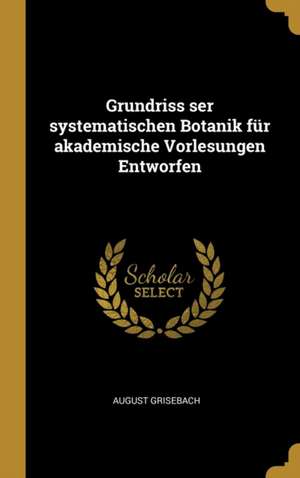 Grundriss Ser Systematischen Botanik Für Akademische Vorlesungen Entworfen de August Grisebach