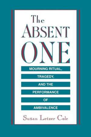 The Absent One – Mourning Ritual, Tragedy, and the Performance of Ambivalence de Susan L. Cole