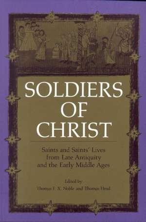 Soldiers of Christ – Saints and Saints′ Lives from Late Antiquity and the Early Middle Ages de Thomas F. X. Noble