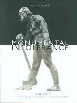 Monumental Intolerance – Jean Baffier, a Nationalist Sculptor in Fin–de–Siècle France de Neil McWilliam