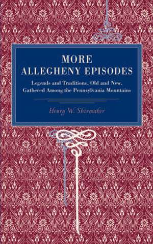 More Allegheny Episodes – Legends and Traditions, Old and New, Gathered Among the Pennsylvania Mountains de Henry W. Shoemaker