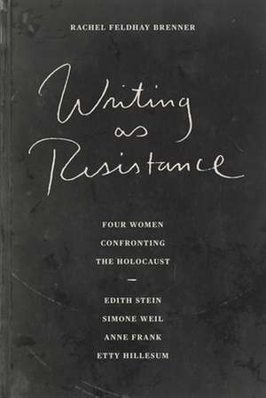 Writing as Resistance – Four Women Confronting the Holocaust: Edith Stein, Simone Weil, Anne Frank, Etty Hillesum de Rachel Feldhay Brenner