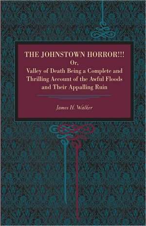 The Johnstown Horror!!! – Or Valley of Death, Being a Complete and Thrilling Account of the Awful Floods and Their Appalling Ruin de James H. Walker