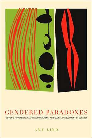 Gendered Paradoxes – Women`s Movements, State Restructuring, and Global Development in Ecuador de Amy Lind